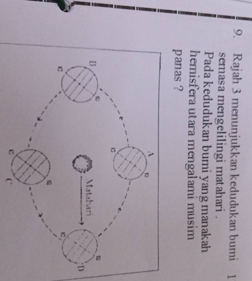 Rajah 3 menunjukkan kedudukan bumi 1 
semasa mengelilingi matahari . 
Pada kedudukan bumi yang manakah 
hemisfera utara mengalami musim 
panas ?