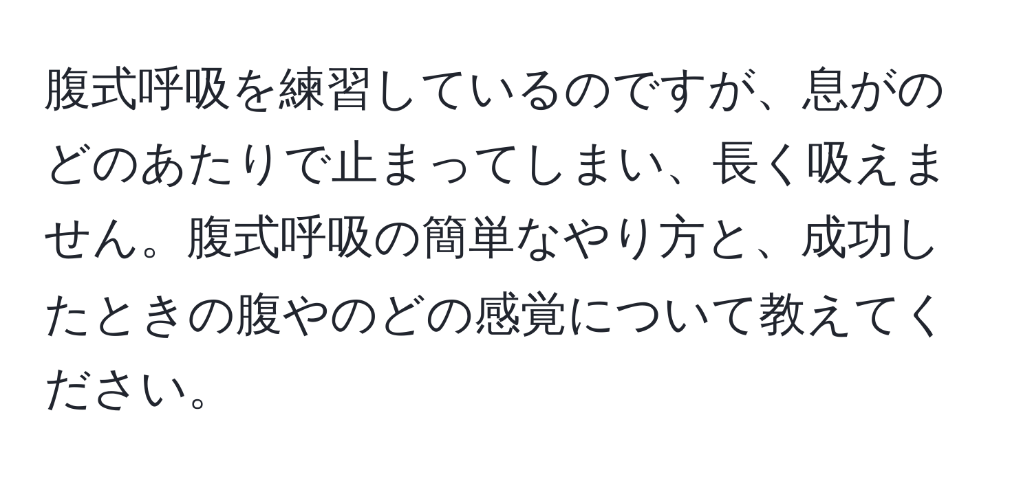 腹式呼吸を練習しているのですが、息がのどのあたりで止まってしまい、長く吸えません。腹式呼吸の簡単なやり方と、成功したときの腹やのどの感覚について教えてください。