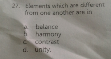 Elements which are different
from one another are in
a. balance
b. harmony
c. contrast
d. unity.