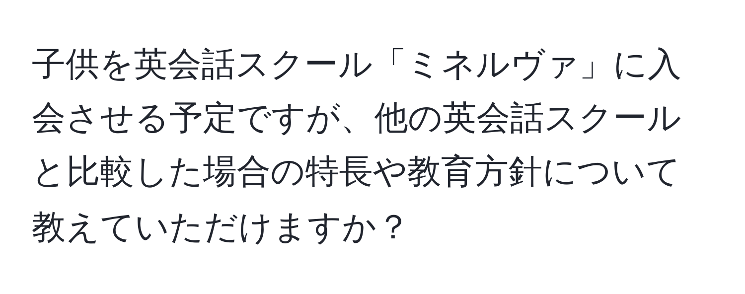 子供を英会話スクール「ミネルヴァ」に入会させる予定ですが、他の英会話スクールと比較した場合の特長や教育方針について教えていただけますか？