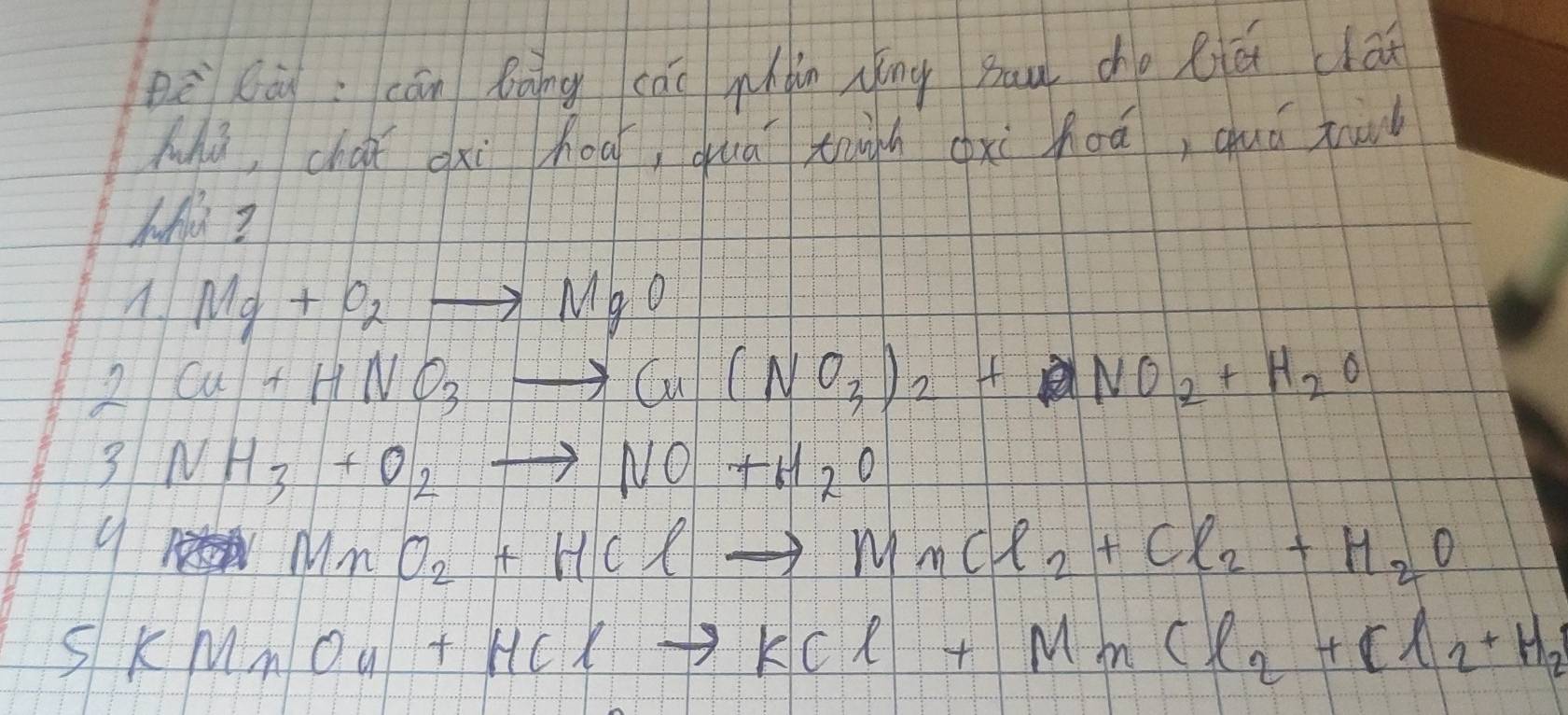 è lā: cān Bāng cāi phàin Nōng Buu cho Riú clá
Mú, chaǐ oxi hoa quā thugh gxi hoá, quá rru
hofli?
A Mg+O_2to MgO
2 Cu+HNO_3to Cu(NO_3)_2+NO_2+H_2O
3 NH_3+O_2to NO+H_2O
9
MnO_2+HClto MnCl_2+Cl_2+H_2O
SKMnO_4+HClto KCl+MnCl_2+Cl_2+H_2