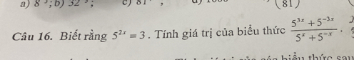 8^3;b) 32; C) 81 (81) 
Câu 16. Biết rằng 5^(2x)=3. Tính giá trị của biểu thức  (5^(3x)+5^(-3x))/5^x+5^(-x) 
hiểu thức sau