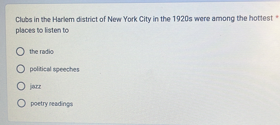 Clubs in the Harlem district of New York City in the 1920s were among the hottest *
places to listen to
the radio
political speeches
jazz
poetry readings