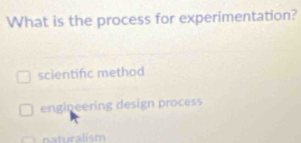 What is the process for experimentation?
scientifc method
engineering design process
naturalism