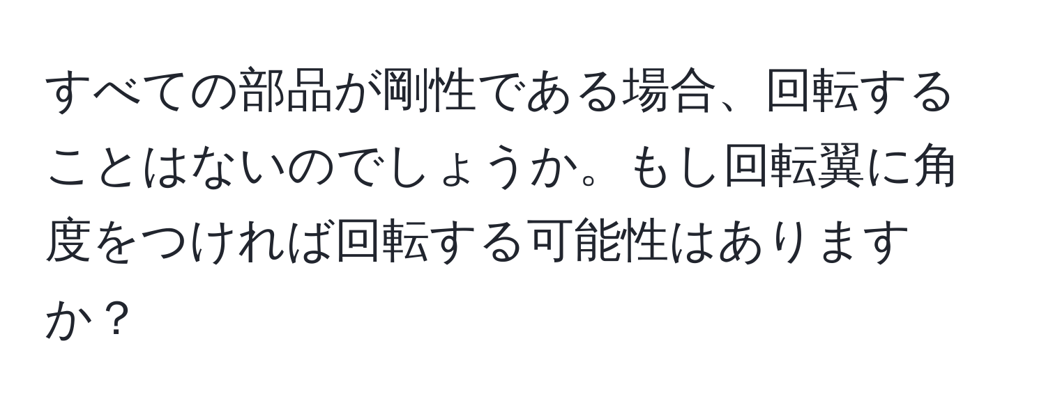 すべての部品が剛性である場合、回転することはないのでしょうか。もし回転翼に角度をつければ回転する可能性はありますか？