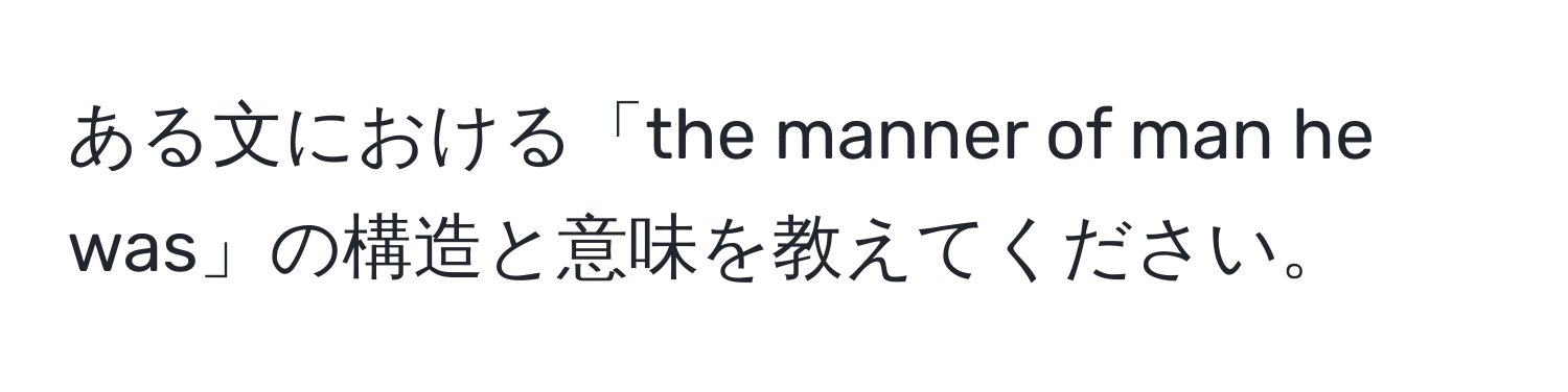 ある文における「the manner of man he was」の構造と意味を教えてください。