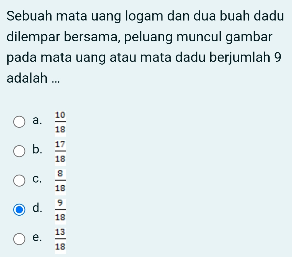 Sebuah mata uang logam dan dua buah dadu
dilempar bersama, peluang muncul gambar
pada mata uang atau mata dadu berjumlah 9
adalah ...
a.  10/18 
b.  17/18 
C.  8/18 
d.  9/18 
e.  13/18 