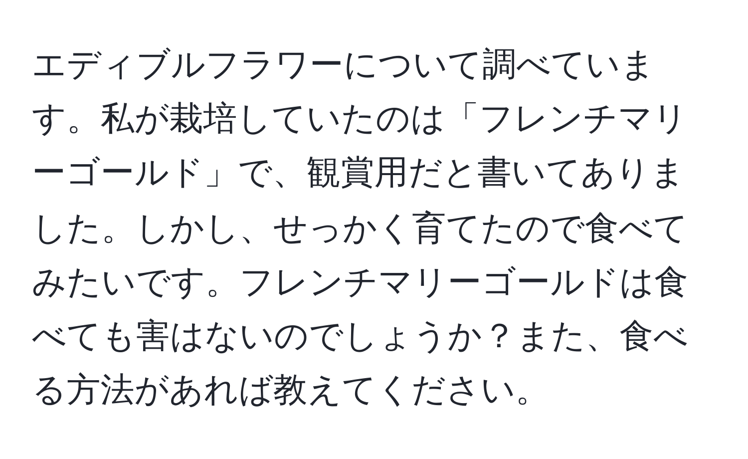 エディブルフラワーについて調べています。私が栽培していたのは「フレンチマリーゴールド」で、観賞用だと書いてありました。しかし、せっかく育てたので食べてみたいです。フレンチマリーゴールドは食べても害はないのでしょうか？また、食べる方法があれば教えてください。