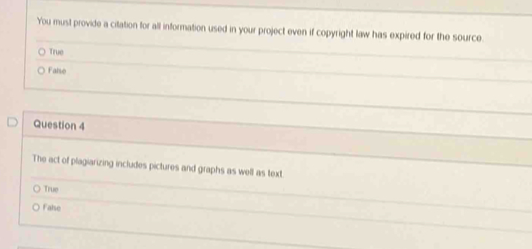 You must provide a citation for all information used in your project even if copyright law has expired for the source.
True
Falso
Question 4
The act of plagiarizing includes pictures and graphs as well as text.
True
False