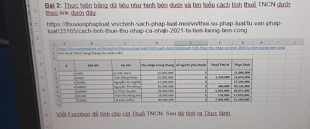 Thực hiện bảng dữ liệu như hình bên dưới và tìm hiểu cách tính thuế TNCN dưới 
theo link dưới đây 
https://thuvienphapluat.vn/chinh-sach-phap-luat-moi/vn/thoi-su-phap-luat/tu-van-phap- 
luat/33165/cach-tinh-thue-thu-nhap-ca-nhan-2021-tu-tien-luong-tien-cong 
. J 
-tien-cong 
Viết Fucntion để tính cho cột Thuế TNCN. Sau đó tính ra Thực lãnh.