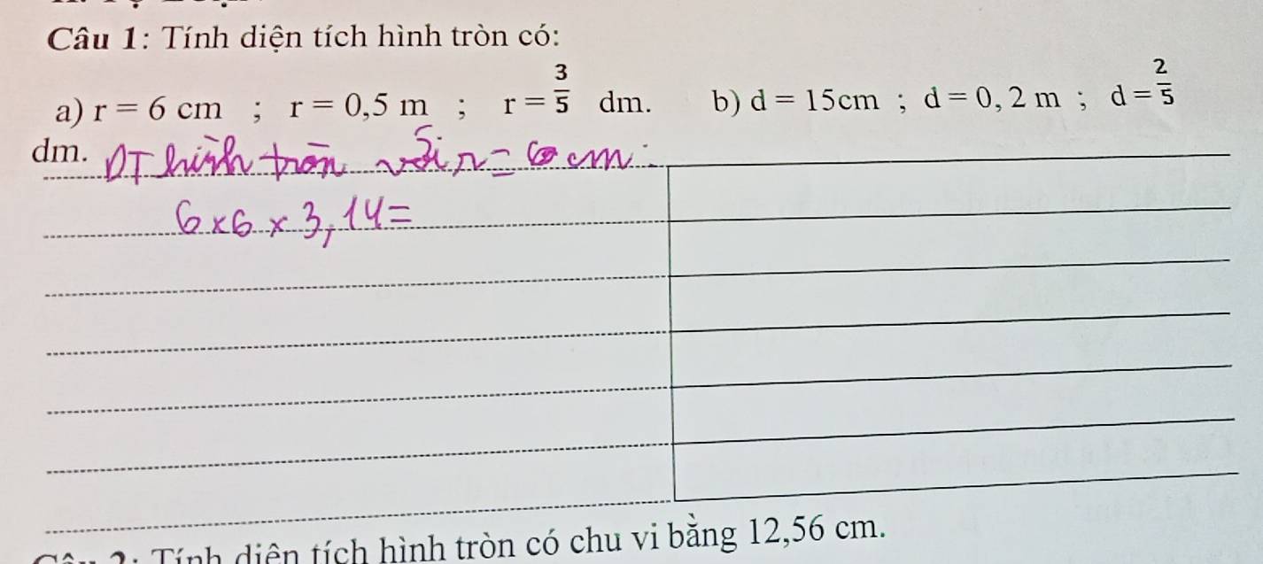 Tính diện tích hình tròn có: 
a) r=6cm; r=0,5m; r= 3/5 dm. b) d=15cm; d=0,2m; d= 2/5 
* Tính diện tích hình tròn có chu