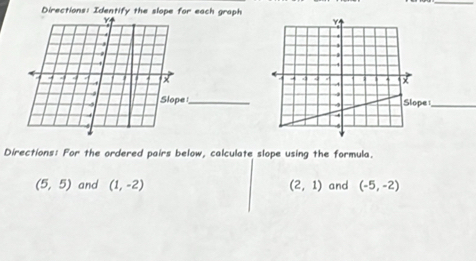 Directions: Identify the slope for each graph 
e_ 
1_ 
Directions: For the ordered pairs below, calculate slope using the formula.
(5,5) and (1,-2) (2,1) and (-5,-2)