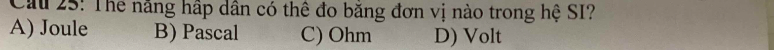 Cầu 25: Thể năng hập dân có thể đo băng đơn vị nào trong hệ SI?
A) Joule B) Pascal C) Ohm D) Volt