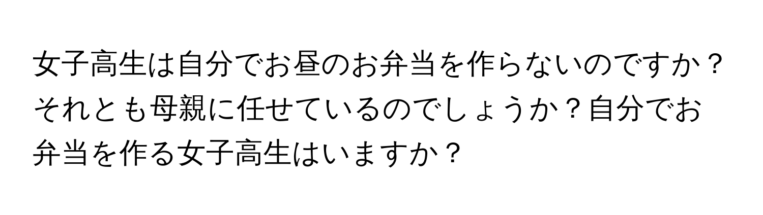 女子高生は自分でお昼のお弁当を作らないのですか？それとも母親に任せているのでしょうか？自分でお弁当を作る女子高生はいますか？