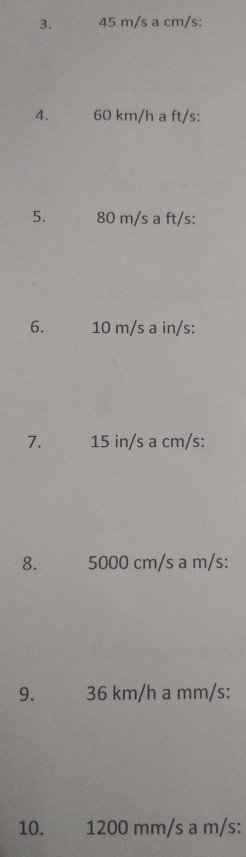 45 m/s a cm/s : 
4. 60 km/h a ft/s : 
5. 80 m/s a ft/s : 
6. 10 m/s a in/s : 
7. 15 in/s a cm/s : 
8. 5000 cm/s a m/s : 
9. 36 km/h a mm/s : 
10. 1200 mm/s a m/s :