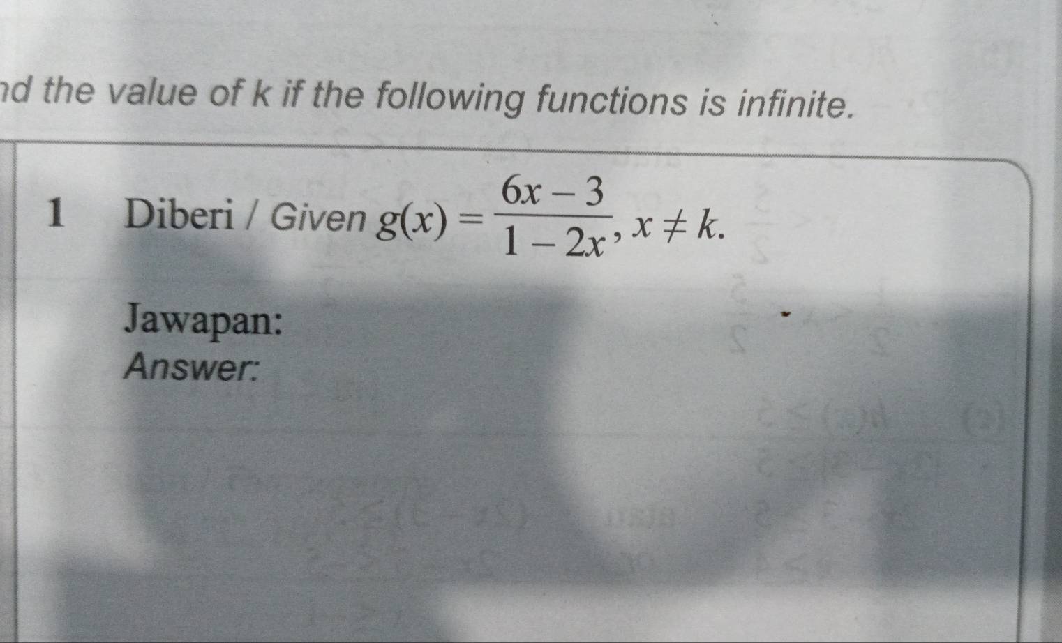 nd the value of k if the following functions is infinite. 
1 Diberi / Given g(x)= (6x-3)/1-2x , x!= k. 
Jawapan: 
Answer: