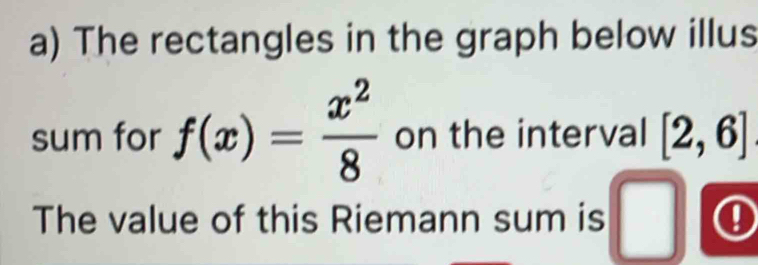 The rectangles in the graph below illus 
sum for f(x)= x^2/8  on the interval [2,6]
The value of this Riemann sum is 0