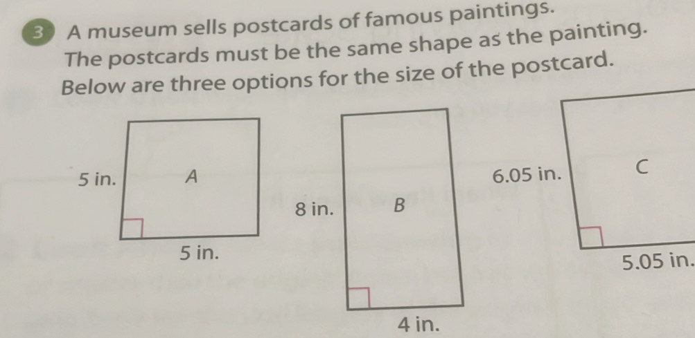 A museum sells postcards of famous paintings. 
The postcards must be the same shape as the painting. 
Below are three options for the size of the postcard.
5.05 in.
4 in.