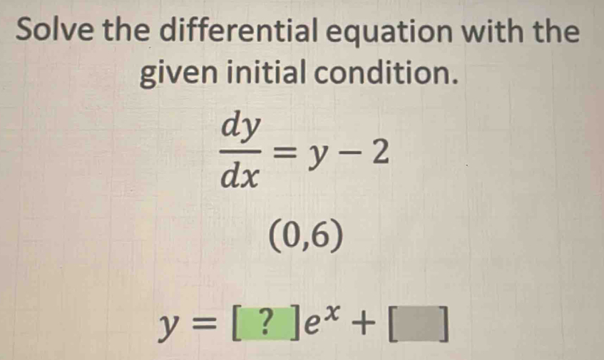 Solve the differential equation with the 
given initial condition.
 dy/dx =y-2
(0,6)
y=[?]e^x+[]