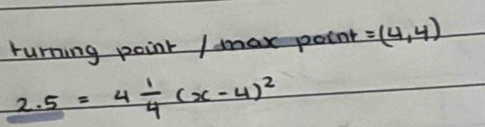 rurning point / max point =(4,4)
2.5=4 1/4 (x-4)^2