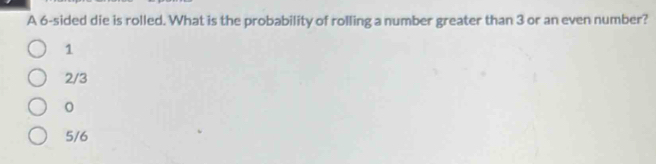 A 6 -sided die is rolled. What is the probability of rolling a number greater than 3 or an even number?
1
2/3
0
5/6