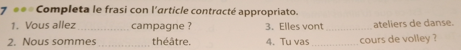 700 Completa le frasi con l'article contracté appropriato. 
1. Vous allez _campagne ? 3. Elles vont_ 
ateliers de danse. 
2. Nous sommes _théâtre. 4. Tu vas_ 
cours de volley ?