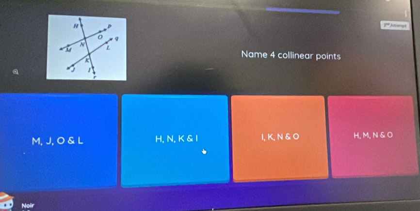 Attampt
Name 4 collinear points
M, J, O & L H, N, K & I I, K, N & O H, M, N & O
Noir