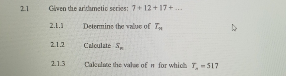 2.1 Given the arithmetic series: 7+12+17+... 
2.1.1 Determine the value of T_91
2.1.2 Calculate S_91
2.1.3 Calculate the value of n for which T_n=517