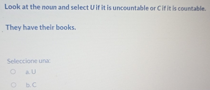 Look at the noun and select U if it is uncountable or C if it is countable.
They have their books.
Seleccione una:
a. U
b. C