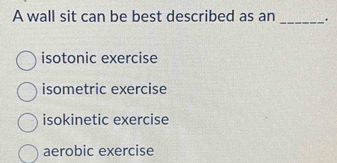 A wall sit can be best described as an _.
isotonic exercise
isometric exercise
isokinetic exercise
aerobic exercise