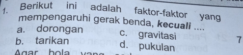 Berikut ini adalah faktor-faktor yang
mempengaruhi gerak benda, kecuali ....
a. dorongan c. gravitasi
b. tarikan 7
d. pukulan
Agar bol