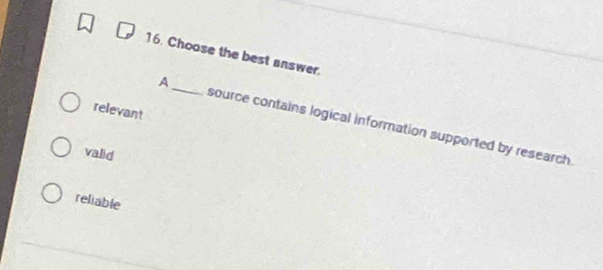 Choose the best answer.
relevant
A_ source contains logical information supported by research.
valid
reliable