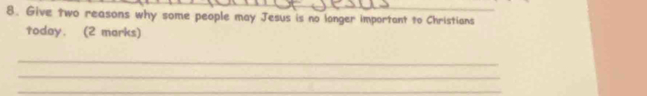 Give two reasons why some people may Jesus is no longer important to Christians 
today. (2 marks) 
_ 
_ 
_