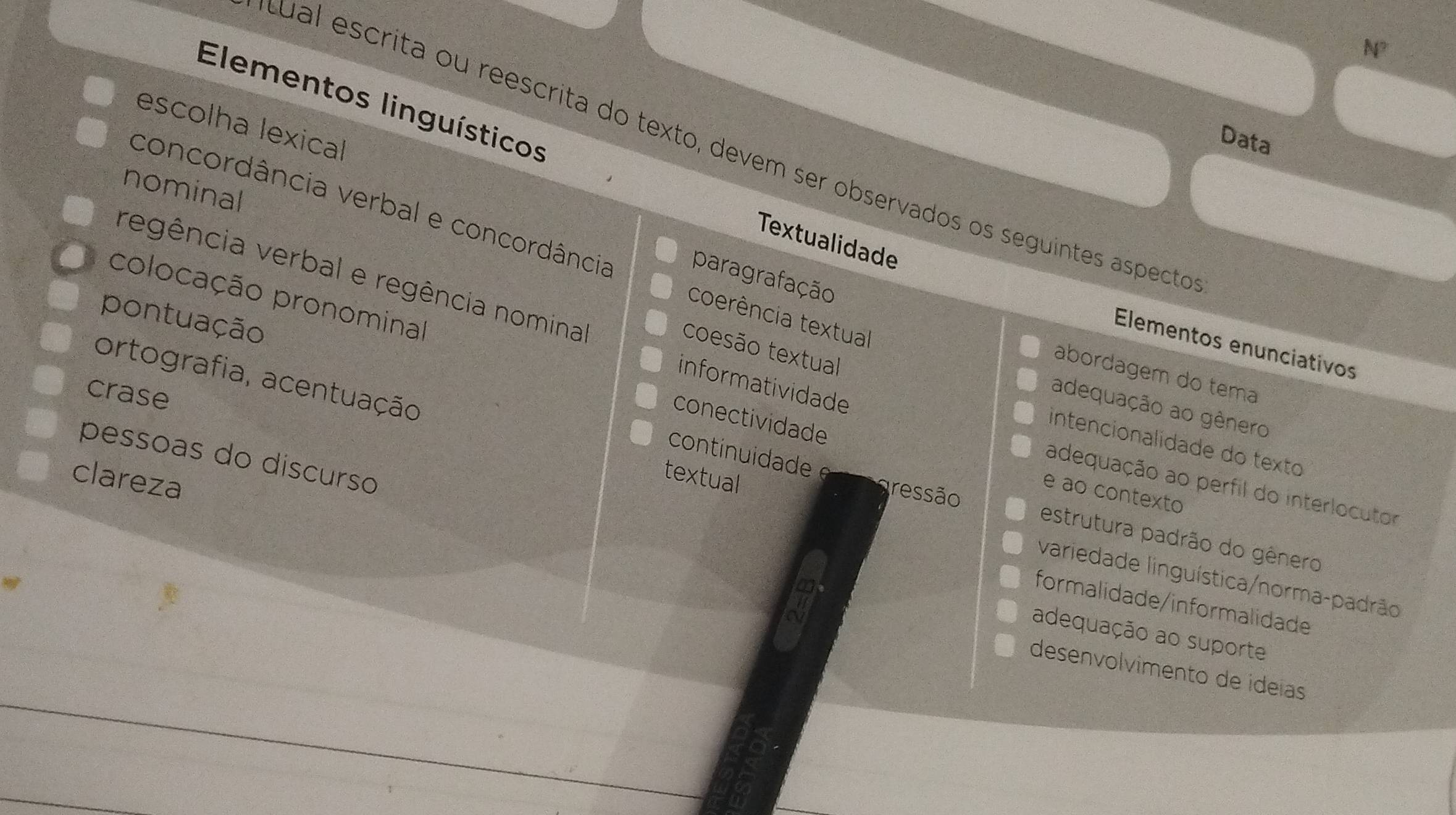 N?
Elementos linguísticos
escolha lexical
Data
cual escrita ou reescrita do texto, devem ser observados os seguintes aspecto
nominal
concordância verbal e concordância
Textualidade
regência verbal e regência nomina
paragrafação
colocação pronominal
pontuação
coerência textual
Elementos enunciativos
coesão textuall
abordagem do tema
ortografia, acentuação
informatividade
crase
adequação ao gênero
conectividade
intencionalidade do texto
continuida de 
pessoas do discurso
clareza
textual
adequação ao perfil do interlocutor
e ao contexto
ressão estrutura padrão do gênero
variedade linguística/norma-padrão
formalidade/informalidade
adequação ao suporte
desenvolvimento de ídeías