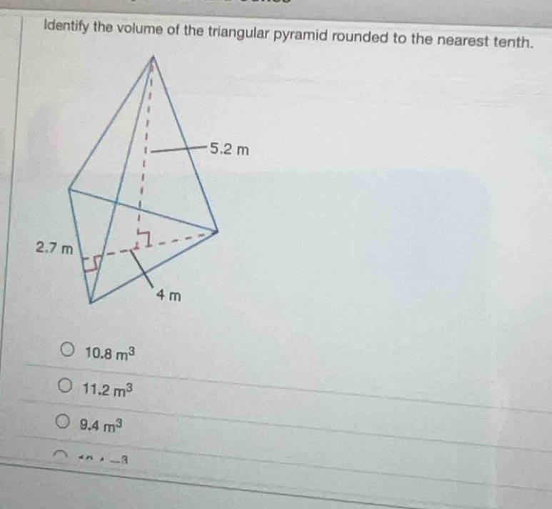 ldentify the volume of the triangular pyramid rounded to the nearest tenth.
10.8m^3
11.2m^3
9.4m^3
(n,_ 3