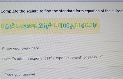 Complete the square to find the standard form equation of the ellipse.
84k^81_188k^8+251j^2+_1y_c8143180^(_a)
Show your work here 
Hint: To add an exponent (x^y) , type “exponent” or press “^” 
Enter your answer