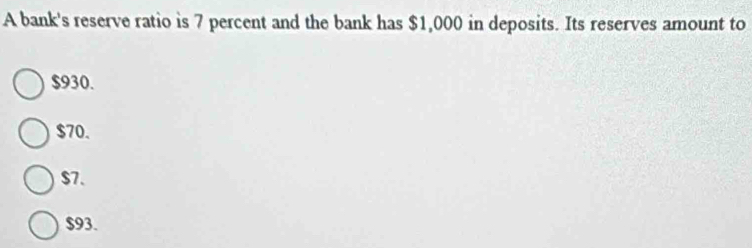 A bank's reserve ratio is 7 percent and the bank has $1,000 in deposits. Its reserves amount to
$930.
$70.
$7.
$93.