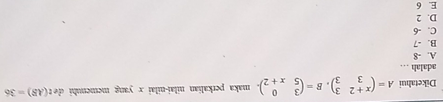 Diketahui A=beginpmatrix x+2&3 3&3endpmatrix , B=beginpmatrix 3&0 5&x+2endpmatrix , maka perkalian nilai-nilai x yang memenuhi det(AB)=36
adalah . .
A. -8
B. -7
C. -6
D. 2
E. 6