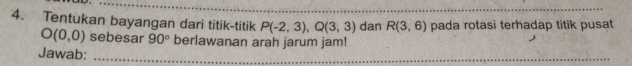 Tentukan bayangan dari titik-titik P(-2,3), Q(3,3) dan R(3,6) pada rotasi terhadap titik pusat
O(0,0) sebesar 90° berlawanan arah jarum jam! 
Jawab:_