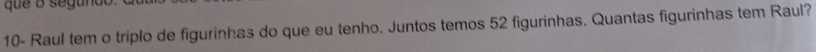 que o segundo 
10- Raul tem o triplo de figurinhas do que eu tenho. Juntos temos 52 figurinhas. Quantas figurinhas tem Raul?