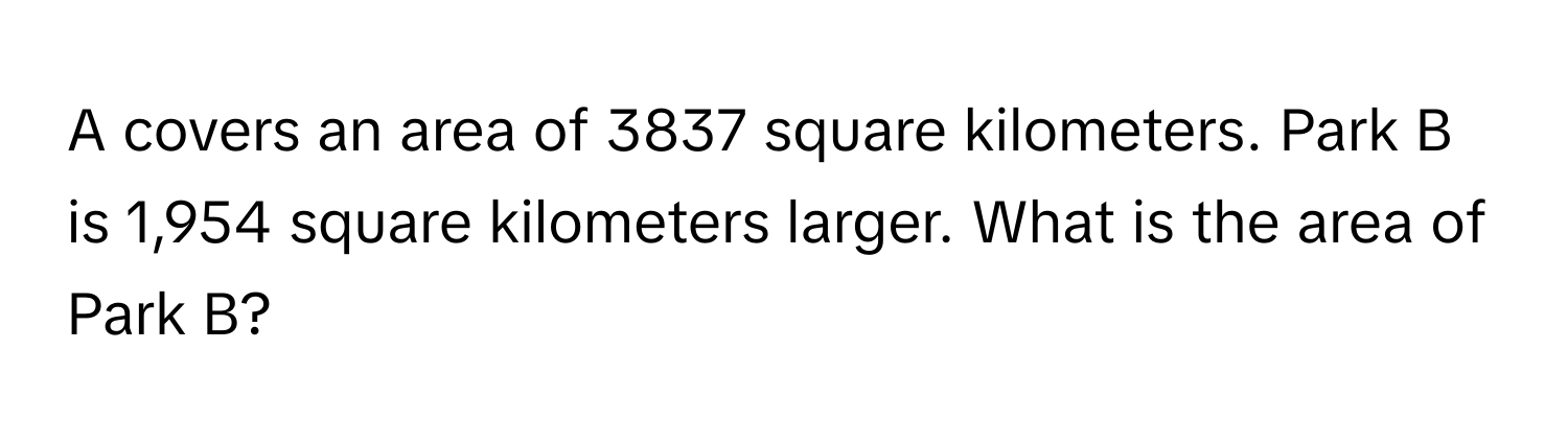 A covers an area of 3837 square kilometers. Park B is 1,954 square kilometers larger. What is the area of Park B?