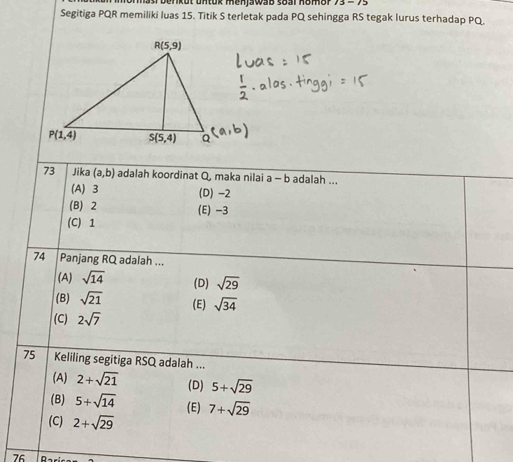 asi benkut untük menjawab soal homor 13-15
Segitiga PQR memiliki luas 15. Titik S terletak pada PQ sehingga RS tegak lurus terhadap PQ.
76