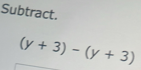 Subtract.
(y+3)-(y+3)