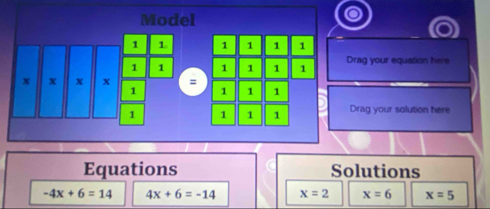 Model 
1 1 1 1 
1 1 1 1 Drag your equation here 
1 1 1 
1 1 1 
Drag your solution here 
Equations Solutions
-4x+6=14 4x+6=-14
x=2 x=6 x=5