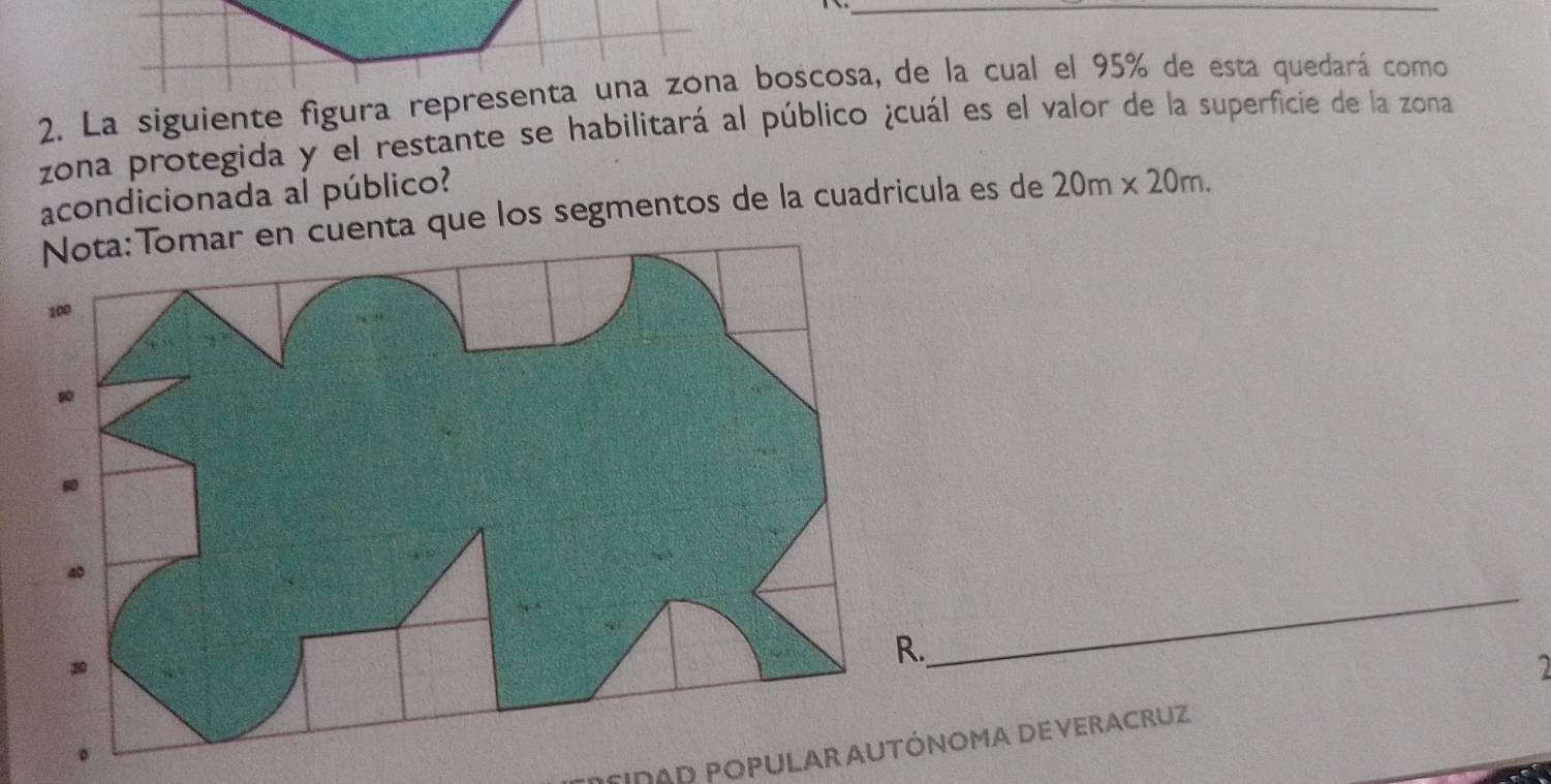 zona protegida y el restante se habilitará al público ¿cuál es el valor de la superficie de la zona 
acondicionada al público? 
cuenta que los segmentos de la cuadricula es de 20m* 20m. 
_ 
MidaD POPulAR AUTÓNomA DE Veracruz