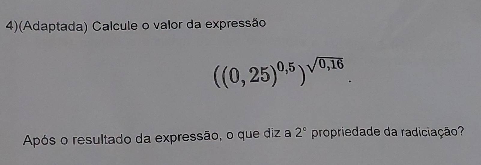 4)(Adaptada) Calcule o valor da expressão
((0,25)^0,5)^sqrt(0,16). 
Após o resultado da expressão, o que diz a 2° propriedade da radiciação?