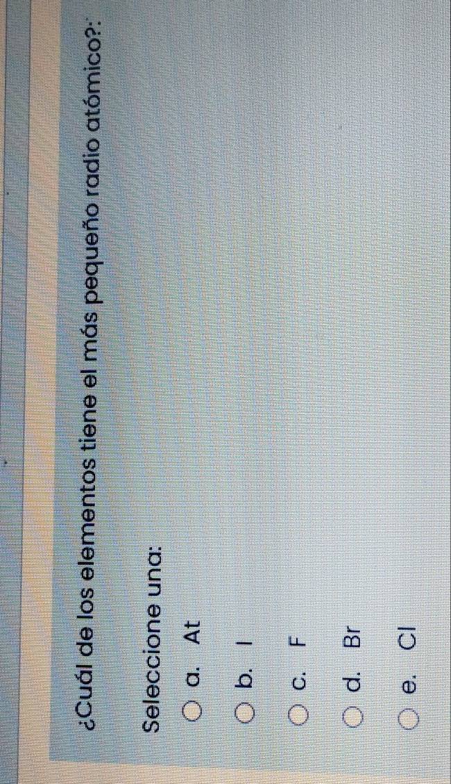 ¿Cuál de los elementos tiene el más pequeño radio atómico?:
Seleccione una:
a. At
b. I
C. F
d. Br
e. Cl