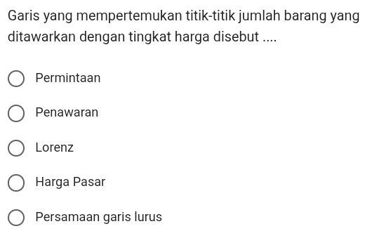 Garis yang mempertemukan titik-titik jumlah barang yang
ditawarkan dengan tingkat harga disebut ....
Permintaan
Penawaran
Lorenz
Harga Pasar
Persamaan garis lurus