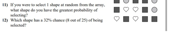 If you were to select 1 shape at random from the array, 
what shape do you have the greatest probability of 
selecting? 
12) Which shape has a 32% chance (8 out of 25) of being 
selected?