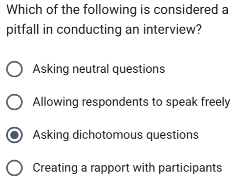 Which of the following is considered a
pitfall in conducting an interview?
Asking neutral questions
Allowing respondents to speak freely
Asking dichotomous questions
Creating a rapport with participants